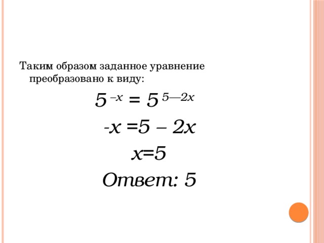 Таким образом заданное уравнение преобразовано к виду: 5 –х = 5 5—2х  -х =5 – 2х х=5 Ответ: 5  