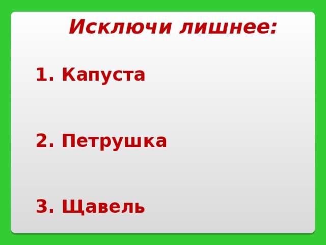 Исключи лишнее:   Капуста  2. Петрушка  3. Щавель 