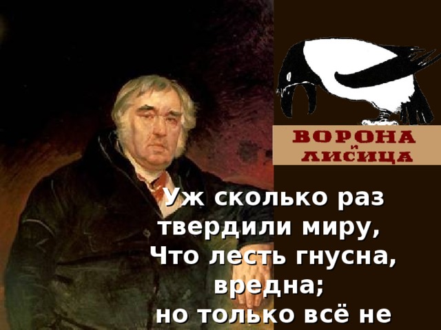 Уж сколько раз твердили миру, Что лесть гнусна, вредна; но только вс ё не впрок, И в сердце льстец всегда отыщет  уголок. 