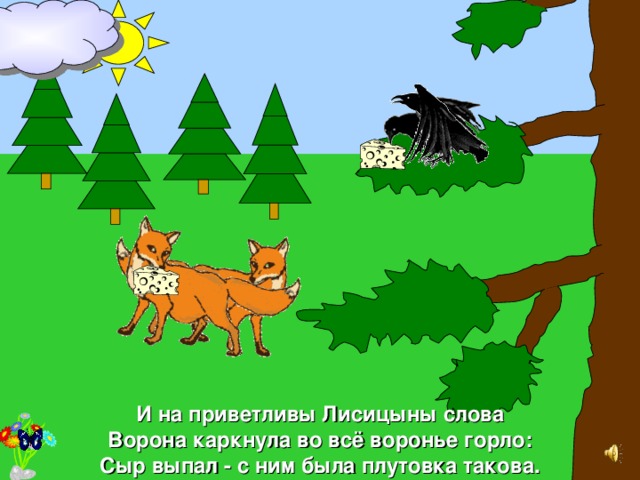 И на приветливы Лисицыны слова Ворона каркнула во вс ё воронье горло: Сыр выпал - с ним была плутовка такова. 