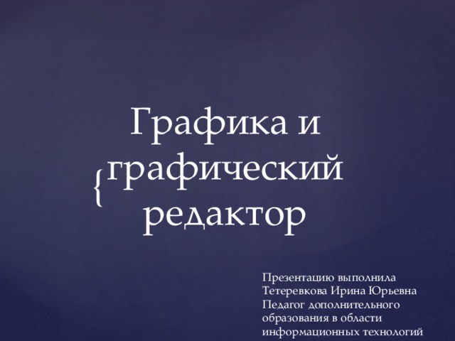 Графика и графический редактор Презентацию выполнила Тетеревкова Ирина Юрьевна Педагог дополнительного образования в области информационных технологий 