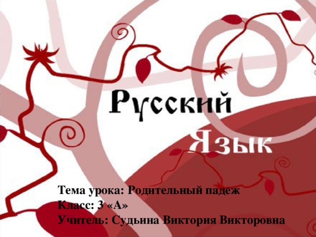 Тема урока: Родительный падеж Класс: 3 «А» Учитель: Судьина Виктория Викторовна