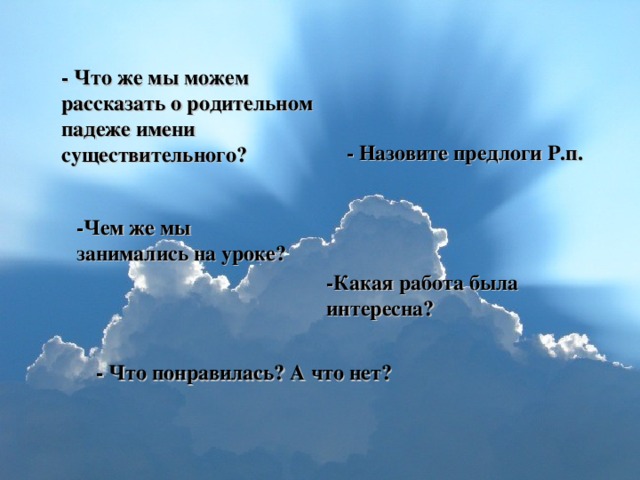 - Что же мы можем рассказать о родительном падеже имени существительного? - Назовите предлоги Р.п. -Чем же мы занимались на уроке? -Какая работа была интересна? - Что понравилась? А что нет?