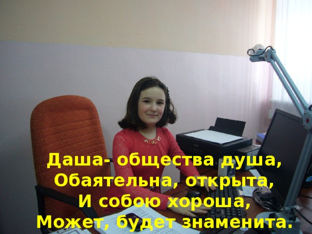 Даша- общества душа, Обаятельна, открыта, И собою хороша, Может, будет знаменита.