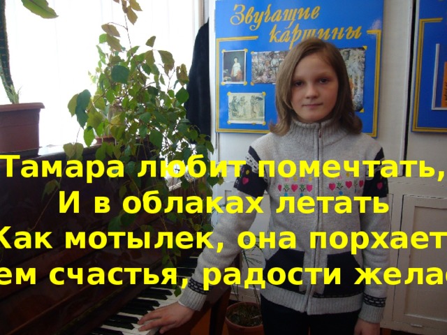 Тамара любит помечтать, И в облаках летать Как мотылек, она порхает, Всем счастья, радости желает.
