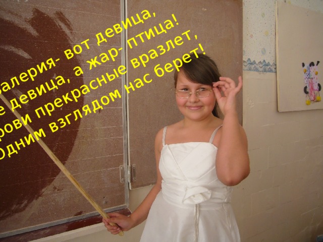 Валерия- вот девица, Не девица, а жар- птица! Брови прекрасные вразлет, Одним взглядом нас берет!