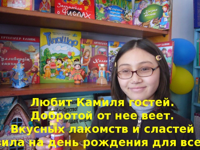 Любит Камиля гостей. Добротой от нее веет. Вкусных лакомств и сластей Приготовила на день рождения для всех друзей .