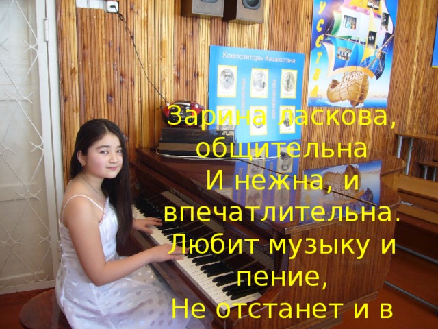 Зарина ласкова, общительна И нежна, и впечатлительна. Любит музыку и пение, Не отстанет и в учении .