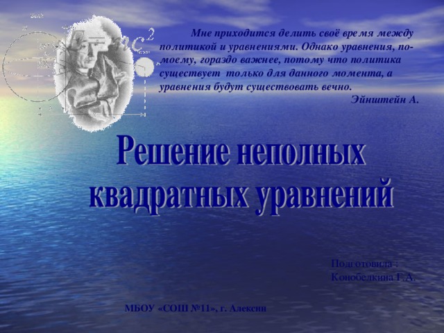 Мне приходится делить своё время между политикой и уравнениями. Однако уравнения, по-моему, гораздо важнее, потому что политика существует  только для данного момента, а уравнения будут существовать вечно.  Эйнштейн А.   Подготовила : Конобелкина Г.А.  МБОУ «СОШ №11», г. Алексин