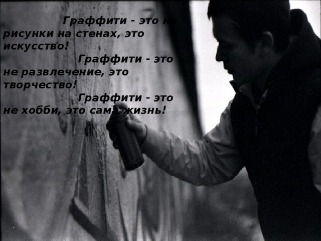  Граффити - это не рисунки на стенах, это искусство!  Граффити - это не развлечение, это творчество!  Граффити - это не хобби, это сама жизнь! 