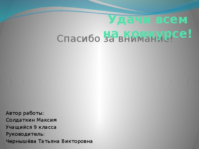 Удачи всем на конкурсе! Спасибо за внимание! Автор работы: Солдаткин Максим Учащийся 9 класса Руководитель: Чернышёва Татьяна Викторовна 