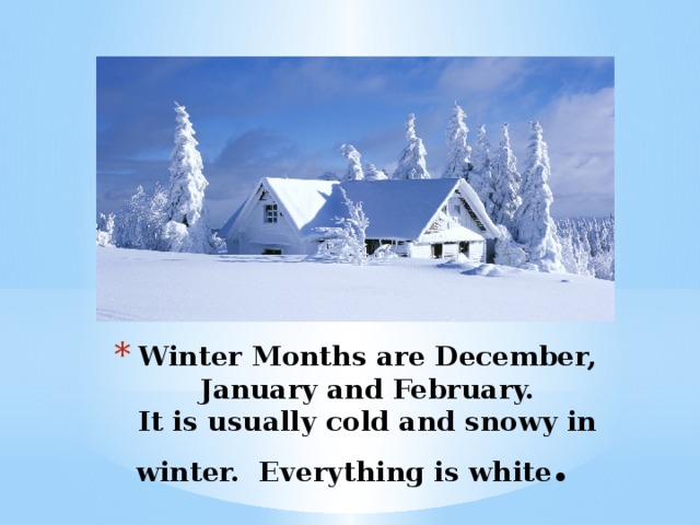Winter Months are December, January and February.  It is usually cold and snowy in winter. Everything is white .
