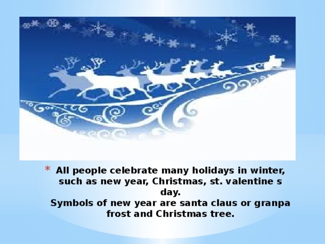 All people celebrate many holidays in winter, such as new year, Christmas, st. valentine s day.  Symbols of new year are santa claus or granpa frost and Christmas tree.