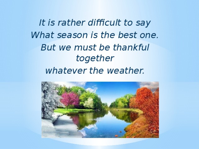 It is rather difficult to say What season is the best one. But we must be thankful together whatever the weather.