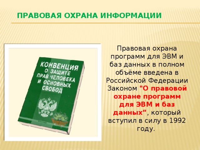 Правовая охрана информации Правовая охрана программ для ЭВМ и баз данных в полном объёме введена в Российской Федерации Законом 