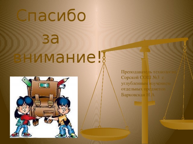  Спасибо  за внимание! Преподаватель технологии Сорской СОШ №3 с углубленным изучением отдельных предметов Барковская Н.А 