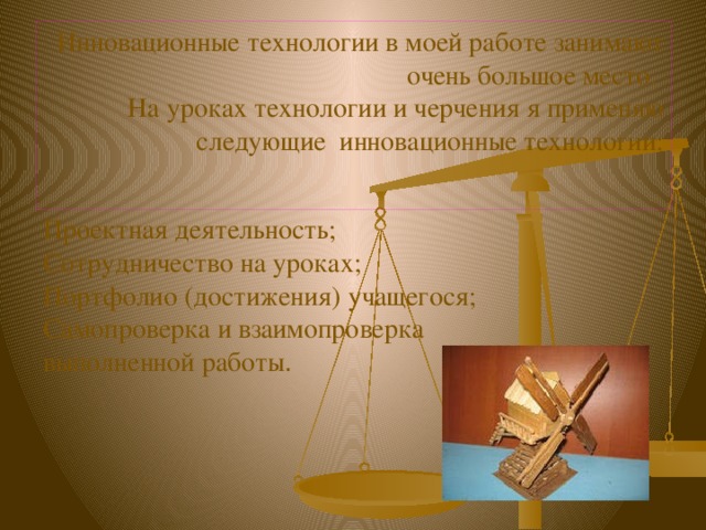 Инновационные технологии в моей работе занимают очень большое место.  На уроках технологии и черчения я применяю следующие инновационные технологии:   Проектная деятельность; Сотрудничество на уроках; Портфолио (достижения) учащегося; Самопроверка и взаимопроверка выполненной работы . 