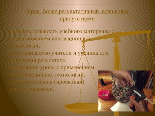 Урок более результативный, если в нем присутствует: привлекательность учебного материала с использованием инновационных технологий; сотрудничество учителя и ученика для получения результата; проведение урока с применением мультимедийных технологий; самостоятельная (проектная) работа учащихся. 
