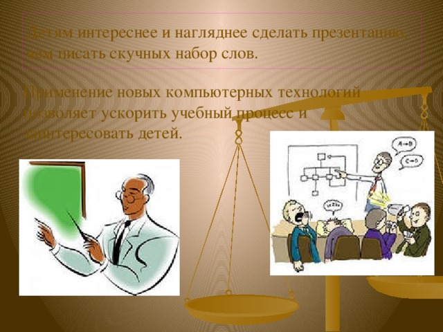  Детям интереснее и нагляднее сделать презентацию, чем писать скучных набор слов.   Применение новых компьютерных технологий позволяет ускорить учебный процесс и заинтересовать детей. 