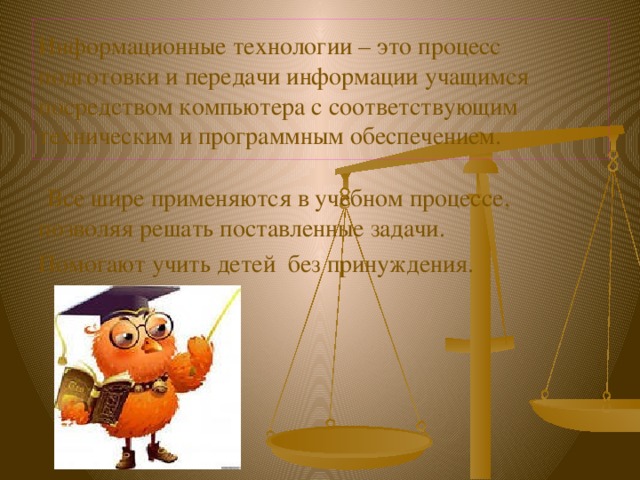 Информационные технологии – это процесс подготовки и передачи информации учащимся посредством компьютера с соответствующим техническим и программным обеспечением.  Все шире применяются в учебном процессе, позволяя решать поставленные задачи. Помогают учить детей без принуждения. 