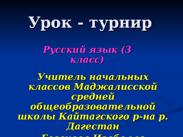 Урок - турнир Русский язык (3 класс) Учитель начальных классов Маджалисской средней общеобразовательной школы Кайтагского р-на р. Дагестан Гасанова Изабелла Рамазановна