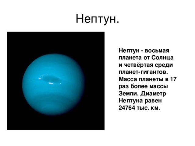 Нептун. Нептун - восьмая планета от Солнца и четвёртая среди планет-гигантов. Масса планеты в 17 раз более массы Земли. Диаметр Нептуна равен 24764 тыс. км.