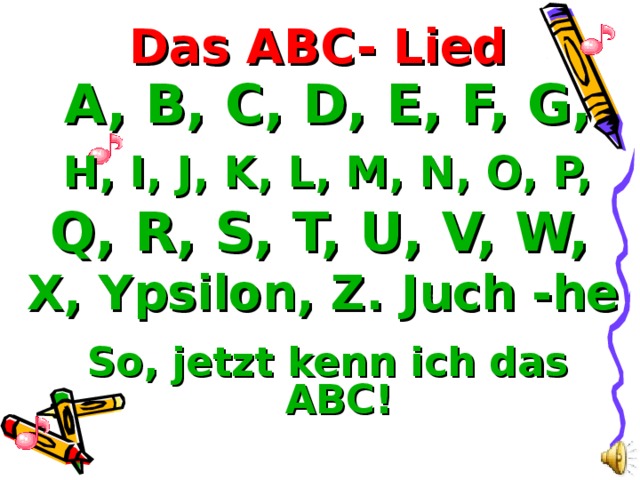 Das ABC- Lied A, B, C, D, E, F, G, H, I, J, K, L, M, N, O, P, Q, R, S, T, U, V, W, X, Ypsilon, Z. Juch -he So, jetzt kenn ich das ABC!