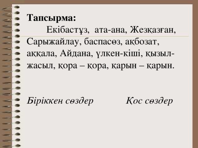 Тапсырма:  Екібастұз, ата-ана, Жезқазған, Сарыжайлау, баспасөз, ақбозат, аққала, Айдана, үлкен-кіші, қызыл-жасыл, қора – қора, қарын – қарын. Біріккен сөздер   Қос сөздер  