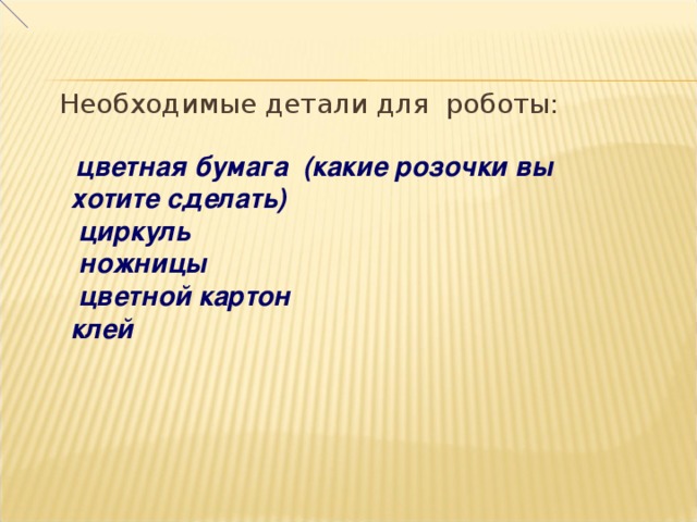 Необходимые детали для роботы:   цветная бумага (какие розочки вы хотите сделать)  циркуль  ножницы  цветной картон клей 