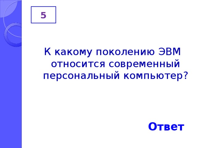 5 К какому поколению ЭВМ относится современный персональный компьютер? Ответ