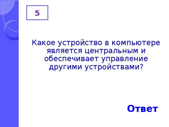 5  Какое устройство в компьютере является центральным и обеспечивает управление другими устройствами? Ответ