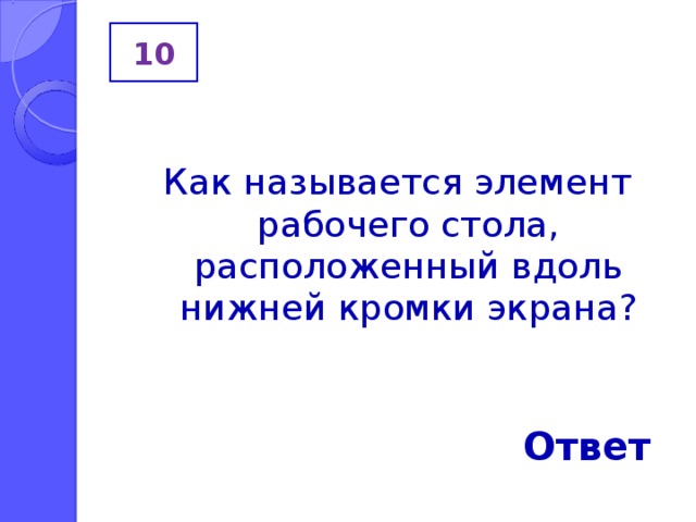 10 Как называется элемент рабочего стола, расположенный вдоль нижней кромки экрана? Ответ