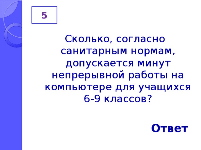 5 Сколько, согласно санитарным нормам, допускается минут непрерывной работы на компьютере для учащихся 6-9 классов? Ответ