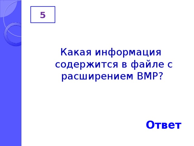 5 Какая информация содержится в файле с расширением BMP ? Ответ