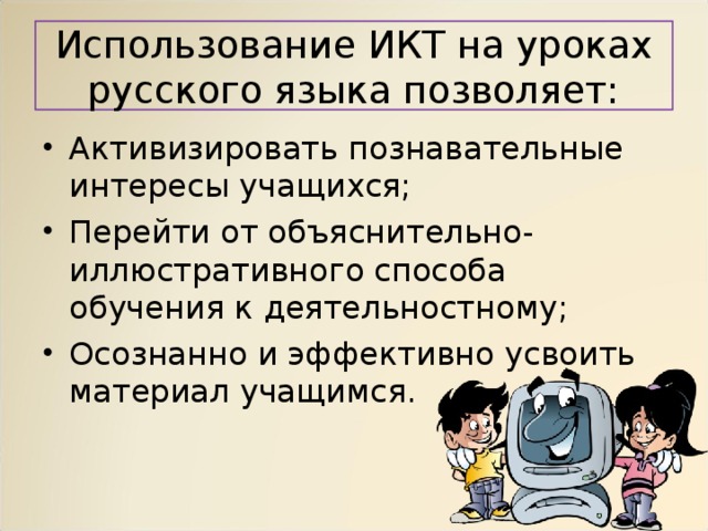 Использование ИКТ на уроках русского языка позволяет: Активизировать познавательные интересы учащихся; Перейти от объяснительно-иллюстративного способа обучения к деятельностному; Осознанно и эффективно усвоить материал учащимся.  
