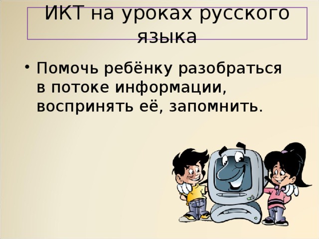 ИКТ на уроках русского языка Помочь ребёнку разобраться в потоке информации, воспринять её, запомнить. 