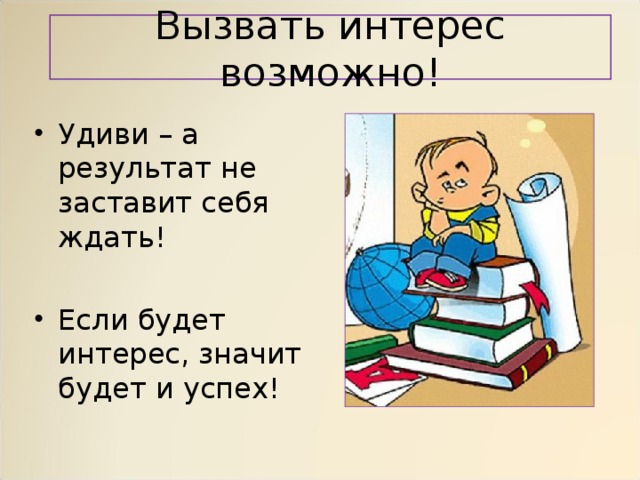 Вызвать интерес возможно! Удиви – а результат не заставит себя ждать! Если будет интерес, значит будет и успех! 