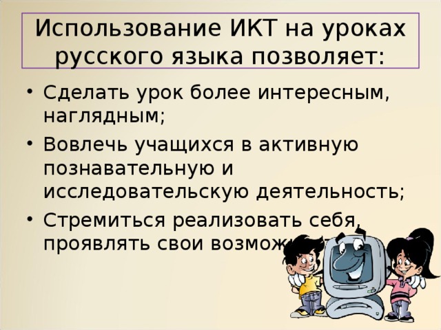 Использование ИКТ на уроках русского языка позволяет: Сделать урок более интересным, наглядным; Вовлечь учащихся в активную познавательную и исследовательскую деятельность; Стремиться реализовать себя, проявлять свои возможности. 