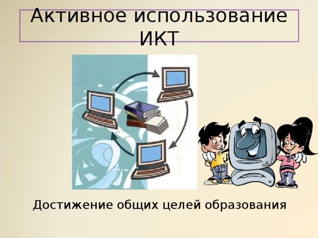 Активное использование ИКТ  Достижение общих целей образования 