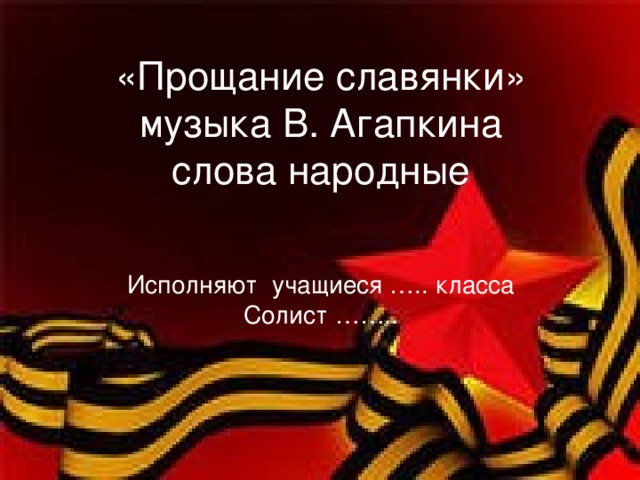 «Прощание славянки»  музыка В. Агапкина  слова народные    Исполняют учащиеся ….. класса  Солист ……..