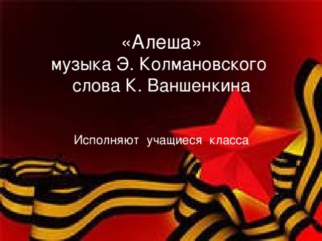 «Алеша»  музыка Э. Колмановского  слова К. Ваншенкина    Исполняют учащиеся класса
