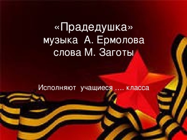 «Прадедушка»  музыка А. Ермолова  слова М. Заготы    Исполняют учащиеся …. класса