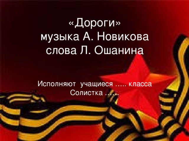 «Дороги»  музыка А. Новикова  слова Л. Ошанина    Исполняют учащиеся ….. класса  Солистка ……