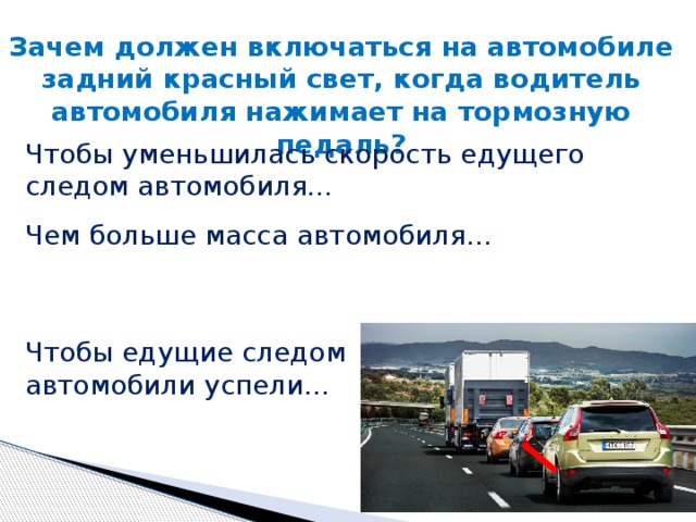 Зачем должен включаться на автомобиле задний красный свет, когда водитель автомобиля нажимает на тормозную педаль? Чтобы уменьшилась скорость едущего следом автомобиля… Чем больше масса автомобиля… Чтобы едущие следом автомобили успели… 