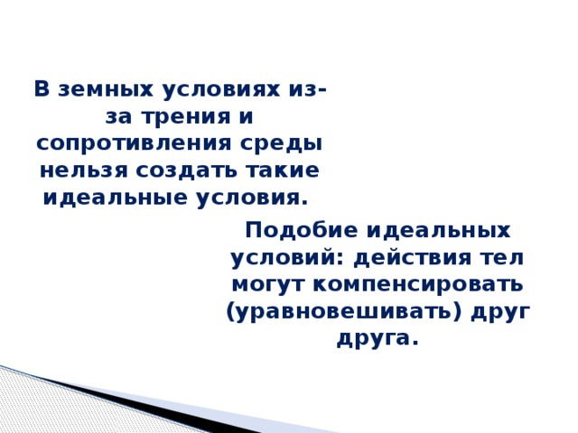 В земных условиях из-за трения и сопротивления среды нельзя создать такие идеальные условия. Подобие идеальных условий: действия тел могут компенсировать (уравновешивать) друг друга. 