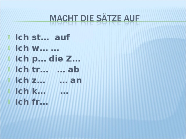 Ich st… auf Ich w… … Ich p… die Z… Ich tr… … ab Ich z… … an Ich k… … Ich fr…  