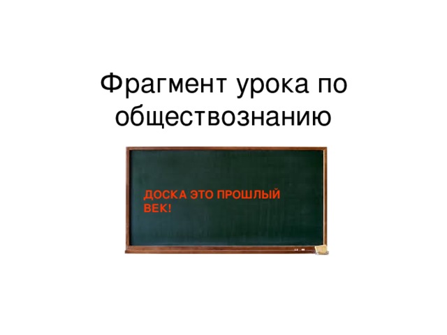 Фрагмент урока по обществознанию ДОСКА ЭТО ПРОШЛЫЙ ВЕК! 