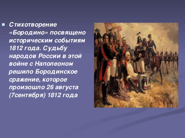 Стихотворение «Бородино» посвящено историческим событиям 1812 года. Судьбу народов России в этой войне с Наполеоном решило Бородинское сражение, которое произошло 26 августа (7сентября) 1812 года 