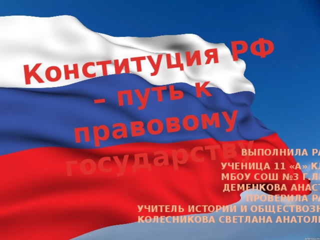 Конституция РФ – путь к правовому государству   ВЫПОЛНИЛА РАБОТУ УЧЕНИЦА 11 «А» КЛАССА  МБОУ СОШ №3 Г.ЛЬГОВА  ДЕМЕНКОВА АНАСТАСИЯ ПРОВЕРИЛА РАБОТУ УЧИТЕЛЬ ИСТОРИИ И ОБЩЕСТВОЗНАНИЯ КОЛЕСНИКОВА СВЕТЛАНА АНАТОЛЬЕВНА 2013г.   