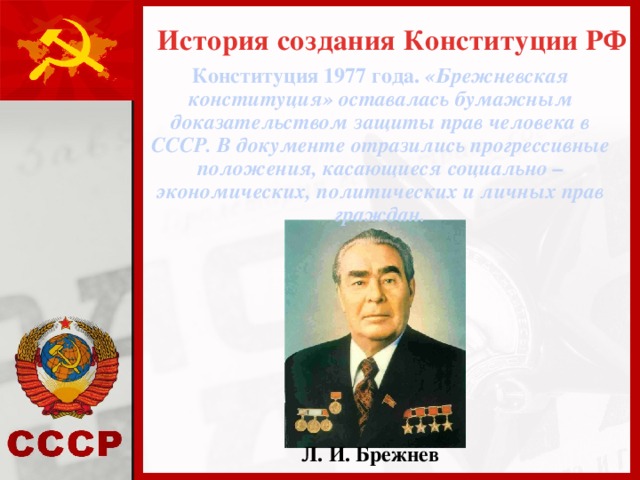 История создания Конституции РФ Конституция 1977 года. «Брежневская конституция» оставалась бумажным доказательством защиты прав человека в СССР. В документе отразились прогрессивные положения, касающиеся социально – экономических, политических и личных прав граждан. Л. И. Брежнев 